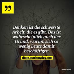 Denken ist die schwerste Arbeit, die es gibt. Das ist wahrscheinlich auch der Grund, warum sich so wenig Leute damit bes