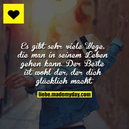 Es gibt sehr viele Wege, die man in seinem Leben gehen kann. Der Beste ist wohl der, der dich glücklich macht.
