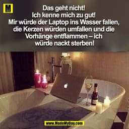 Das geht nicht! Ich kenne mich zu gut! Mir würde der Laptop ins Wasser fallen, die Kerzen würden umfallen und die Vorhän