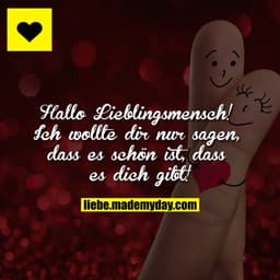 Hallo Lieblingsmensch!

Ich wollte dir nur sagen, dass es schön ist, dass es dich gibt!