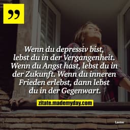 Wenn du depressiv bist, lebst du in der Vergangenheit. Wenn du Angst hast, lebst du in der Zukunft. Wenn du inneren Frie