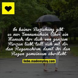 In keiner Beziehung gibt es nur Sonnenschein.
Aber ein Mensch, der dich von ganzem Herzen liebt, teilt sich mit dir den 