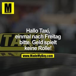 Hallo Taxi,
einmal nach Freitag
bitte. Geld spielt
keine Rolle!