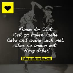 Nimm dir Zeit, Zeit zu haben, lache, liebe und weine auch mal, aber sei immer mit Herz dabei!