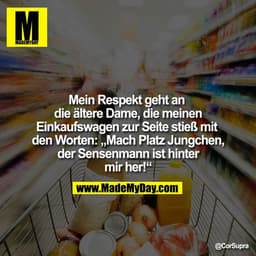 Mein Respekt geht an die ältere Dame, die meinen Einkaufswagen zur Seite stieß mit den Worten: „Mach Platz Jungchen, der
