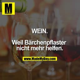 WEIN.

Weil Bärchenpflaster nicht mehr helfen.