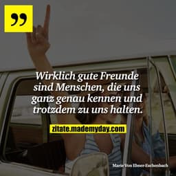 Wirklich gute Freunde sind Menschen, die uns ganz genau kennen und trotzdem zu uns halten.