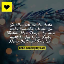 Je älter ich werde, desto mehr wünsche ich mir zu Weihnachten Dinge, die man nicht kaufen kann.
Liebe, Gesundheit und Fr