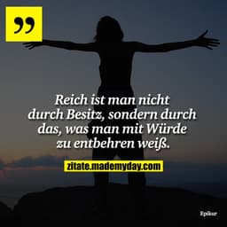 Reich ist man nicht durch Besitz, sondern durch das, was man mit Würde zu entbehren weiß.