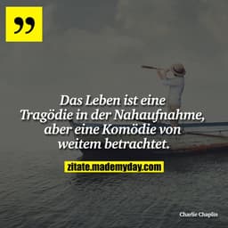 Das Leben ist eine Tragödie in der Nahaufnahme, aber eine Komödie von weitem betrachtet.