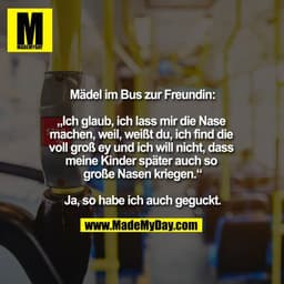 Mädel im Bus zur Freundin:

„Ich glaub, ich lass mir die Nase machen, weil, weißt du, ich find die voll groß ey und ich 