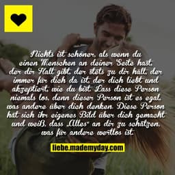 Nichts ist schöner, als wenn du einen Menschen an deiner Seite hast, der dir Halt gibt, der stets zu dir hält, der immer