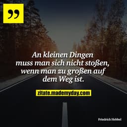 An kleinen Dingen muss man sich nicht stoßen, wenn man zu großen auf dem Weg ist.