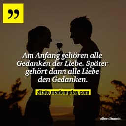 Am Anfang gehören alle Gedanken der Liebe. Später gehört dann alle Liebe den Gedanken.