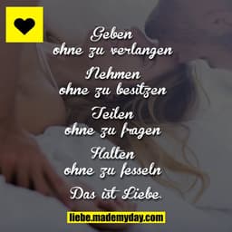 Geben ohne zu verlangen

Nehmen ohne zu besitzen

Teilen ohne zu fragen

Halten ohne zu fesseln

Das ist Liebe.