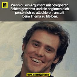 Wenn du ein Argument mit belegbaren Fakten gewinnst und sie beginnen dich persönlich zu attackieren, anstatt beim Thema 