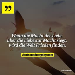 Wenn die Macht der Liebe über die Liebe zur Macht siegt, wird die Welt Frieden finden.