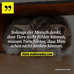 Solange der Mensch denkt,
dass Tiere nicht fühlen können,
müssen Tiere fühlen,
dass Menschen nicht denken können.