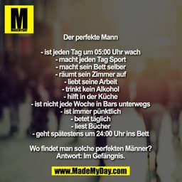 Der perfekte Mann

- ist jeden Tag um 05:00 Uhr wach
- macht jeden Tag Sport
- macht sein Bett selber
- räumt sein Zimme
