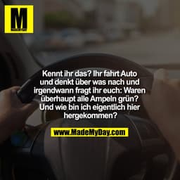 Kennt ihr das? Ihr fahrt Auto und denkt über was nach und irgendwann fragt ihr euch: Waren überhaupt alle Ampeln grün? U