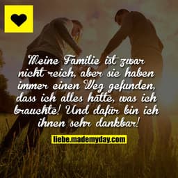 Meine Familie ist zwar nicht reich, aber sie haben immer einen Weg gefunden, dass ich alles hatte, was ich brauchte! Und