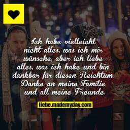 Ich habe vielleicht nicht alles, was ich mir wünsche, aber ich liebe alles, was ich habe und bin dankbar für diesen Reic