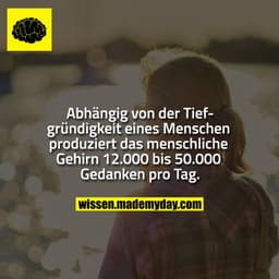 Abhängig von der Tiefgründigkeit eines Menschen produziert das menschliche Gehirn 12.000 bis 50.000 Gedanken pro Tag.