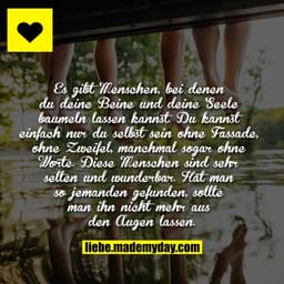 Es gibt Menschen, bei denen du deine Beine und deine Seele baumeln lassen kannst. Du kannst einfach nur du selbst sein o