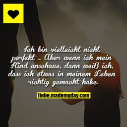 Ich bin vielleicht nicht perfekt …
Aber wenn ich mein Kind anschaue, dann weiß ich, dass ich etwas in meinem Leben richt