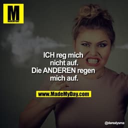 ICH reg mich nicht auf.
Die ANDEREN regen mich auf.