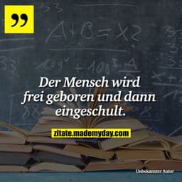 Der Mensch wird frei geboren und dann eingeschult.