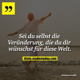 Sei du selbst die Veränderung, die du dir wünschst für diese Welt.