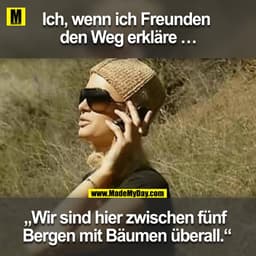 Ich, wenn ich Freunden den Weg erkläre …
Wir sind hier zwischen fünf Bergen mit Bäumen überall.