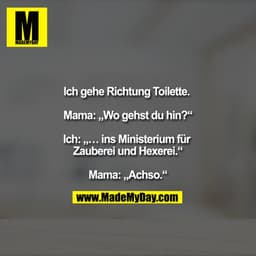 Ich gehe Richtung Toilette. 

Mama: „Wo gehst du hin?“

Ich: „… ins Ministerium für Zauberei und Hexerei.“

Mama: „Achso