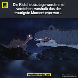 Die Kids heutzutage werden nie verstehen, weshalb das der traurigste Moment ever war …
