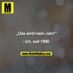 „Das wird mein Jahr!“

- Ich, seit 1990.