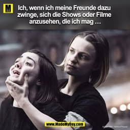 Ich, wenn ich meine Freunde dazu zwinge, sich die Shows oder Filme anzusehen, die ich mag …