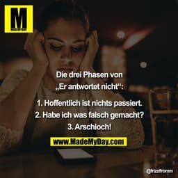 Die drei Phasen von
„Er antwortet nicht“:

1. Hoffentlich ist nichts passiert
2. Habe ich was falsch gemacht?
3. Arschlo