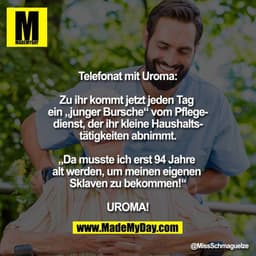 Telefonat mit Uroma:

Zu ihr kommt jetzt jeden Tag ein „junger Bursche“ vom Pflegedienst, der ihr kleine Haushaltstätigk