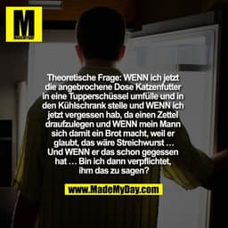 Theoretische Frage: WENN ich jetzt 
die angebrochene Dose Katzenfutter 
in eine Tupperschüssel umfülle und in 
den Kühls