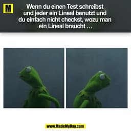 Wenn du einen Test schreibst und jeder ein Lineal benutzt und du einfach nicht checkst, wozu man ein Lineal braucht …