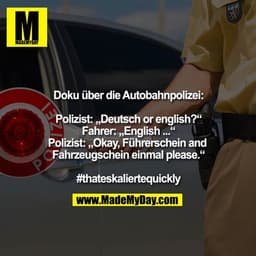 Doku über die Autobahnpolizei:

Polizist: „Deutsch or english?“
Fahrer: „English ...“
Polizist: „Okay, Führerschein and 