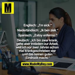 Englisch: „I'm sick.“
Niederländisch: „Ik ben ziek.“
Spanisch: „Estoy enfermo.“
Deutsch: „Ich bin zwar krank, gehe aber 