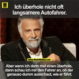 Ich überhole nicht oft langsamere Autofahrer.
Aber wenn ich dann mal einen überhole, dann schau ich mir den Fahrer an, o