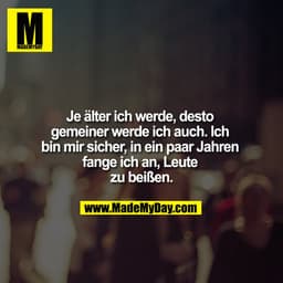 Je älter ich werde, desto gemeiner werde ich auch. Ich bin mir sicher, in ein paar Jahren, fange ich an, Leute zu beißen