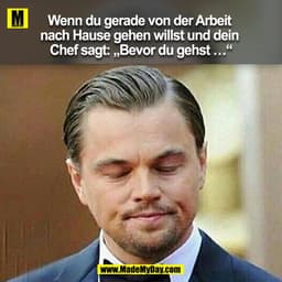 Wenn du gerade von der Arbeit nach Hause gehen willst und dein Chef sagt: "bevor du gehst ..."