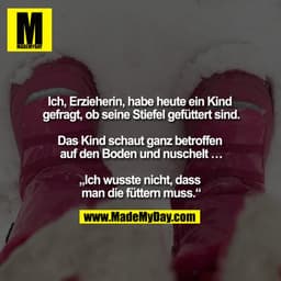 Ich, Erzieherin, habe heute ein Kind gefragt ob seine Stiefel gefüttert sind.

Das Kind schaut ganz betroffen auf den Bo