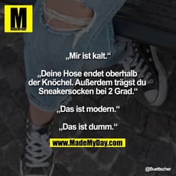 „Mir ist kalt.“

„Deine Hose endet oberhalb der Knöchel. Außerdem trägst du Sneakersocken bei 2 Grad.“

„Das ist modern.