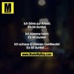 Ich fahre zur Arbeit:
Es ist dunkel.

Ich komme heim:
Es ist dunkel.

Ich schaue in meinen Geldbeutel:
Es ist dunkel ...