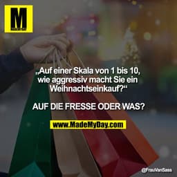 „Auf einer Skala von 1 bis 10, wie aggressiv macht sie ein Weihnachtseinkauf?“

AUF DIE FRESSE ODER WAS?